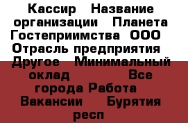 Кассир › Название организации ­ Планета Гостеприимства, ООО › Отрасль предприятия ­ Другое › Минимальный оклад ­ 28 000 - Все города Работа » Вакансии   . Бурятия респ.